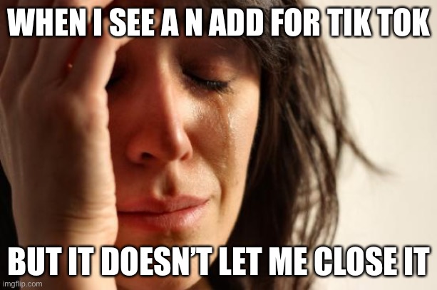 First World Problems Meme | WHEN I SEE A N ADD FOR TIK TOK; BUT IT DOESN’T LET ME CLOSE IT | image tagged in memes,first world problems | made w/ Imgflip meme maker