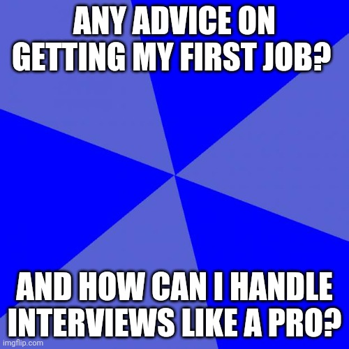 Blank Blue Background Meme | ANY ADVICE ON GETTING MY FIRST JOB? AND HOW CAN I HANDLE INTERVIEWS LIKE A PRO? | image tagged in memes,blank blue background | made w/ Imgflip meme maker