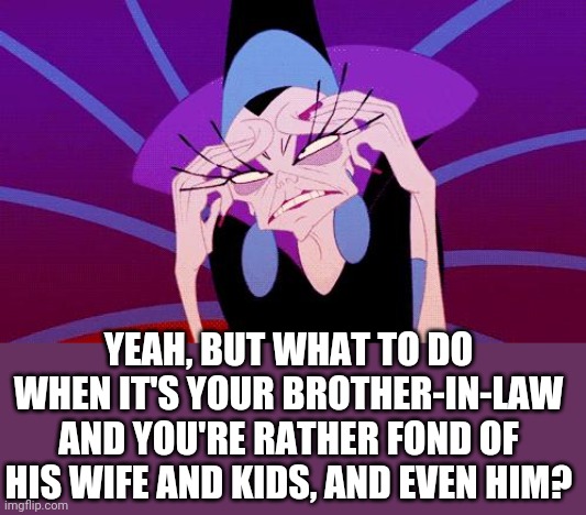 exasperated | YEAH, BUT WHAT TO DO WHEN IT'S YOUR BROTHER-IN-LAW AND YOU'RE RATHER FOND OF HIS WIFE AND KIDS, AND EVEN HIM? | image tagged in exasperated | made w/ Imgflip meme maker