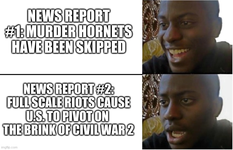 Waking Up in June 2020 Be Like... | NEWS REPORT #1: MURDER HORNETS HAVE BEEN SKIPPED; NEWS REPORT #2: FULL SCALE RIOTS CAUSE U.S. TO PIVOT ON  THE BRINK OF CIVIL WAR 2 | image tagged in disappointed black guy,2020,riots,murder hornets,murder hornet | made w/ Imgflip meme maker