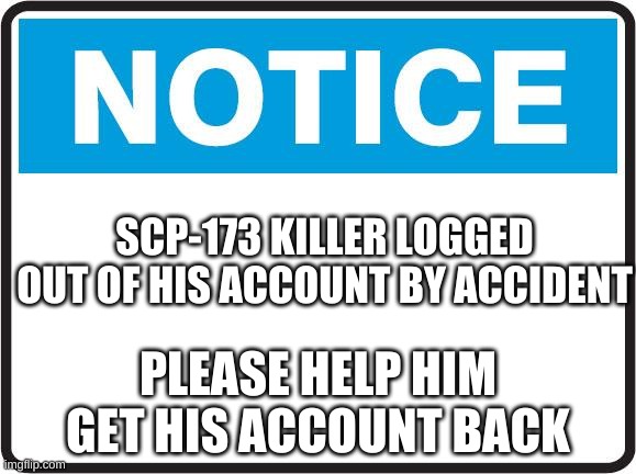 Notice | SCP-173 KILLER LOGGED OUT OF HIS ACCOUNT BY ACCIDENT; PLEASE HELP HIM GET HIS ACCOUNT BACK | image tagged in help | made w/ Imgflip meme maker