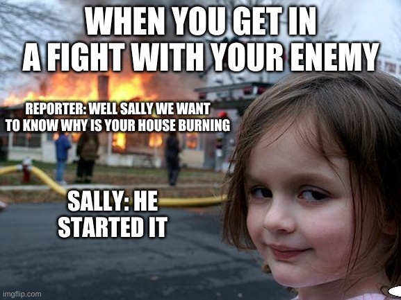he started it | WHEN YOU GET IN A FIGHT WITH YOUR ENEMY; REPORTER: WELL SALLY WE WANT TO KNOW WHY IS YOUR HOUSE BURNING; SALLY: HE STARTED IT | image tagged in memes,disaster girl | made w/ Imgflip meme maker