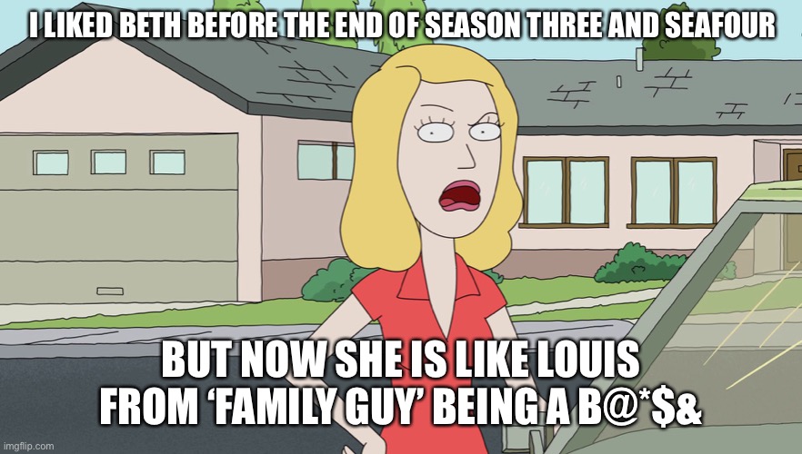 What happened to Beth | I LIKED BETH BEFORE THE END OF SEASON THREE AND SEASON FOUR; BUT NOW SHE IS LIKE LOUIS FROM ‘FAMILY GUY’ BEING A B@*$& | image tagged in rick and morty | made w/ Imgflip meme maker