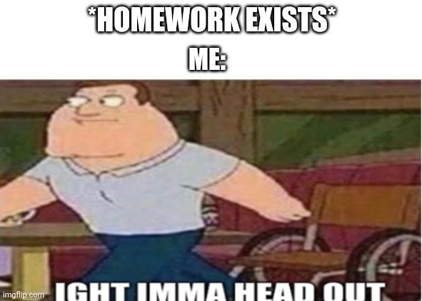 Joe Swanson Ight Imma Head Out | *HOMEWORK EXISTS*; ME: | image tagged in joe swanson ight imma head out | made w/ Imgflip meme maker