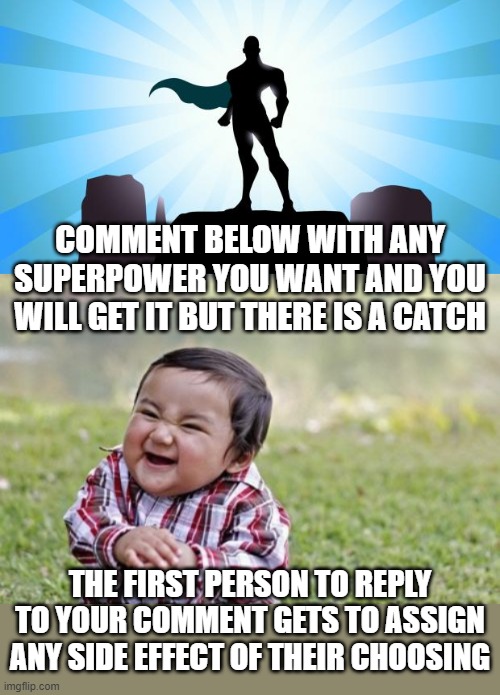 Shameless re-post from something I just saw, but too fun not to share! Let the chaos begin... | COMMENT BELOW WITH ANY SUPERPOWER YOU WANT AND YOU WILL GET IT BUT THERE IS A CATCH; THE FIRST PERSON TO REPLY TO YOUR COMMENT GETS TO ASSIGN ANY SIDE EFFECT OF THEIR CHOOSING | image tagged in memes,evil toddler,superhero | made w/ Imgflip meme maker