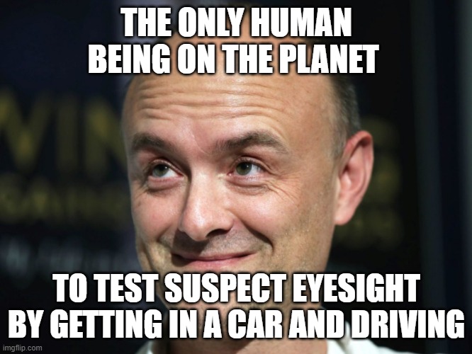 Dominic cummings | THE ONLY HUMAN BEING ON THE PLANET; TO TEST SUSPECT EYESIGHT BY GETTING IN A CAR AND DRIVING | image tagged in dominic cummings | made w/ Imgflip meme maker