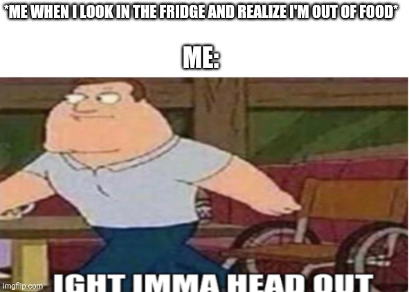 Joe Swanson Ight Imma Head Out | *ME WHEN I LOOK IN THE FRIDGE AND REALIZE I'M OUT OF FOOD*; ME: | image tagged in joe swanson ight imma head out | made w/ Imgflip meme maker