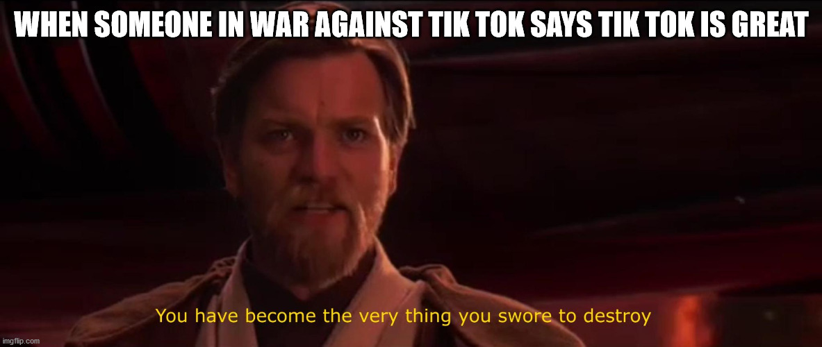 XD | WHEN SOMEONE IN WAR AGAINST TIK TOK SAYS TIK TOK IS GREAT | image tagged in you became the very thing you swore to destroy,tik tok,funny,star wars | made w/ Imgflip meme maker