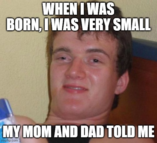 dude was born | WHEN I WAS BORN, I WAS VERY SMALL; MY MOM AND DAD TOLD ME | image tagged in memes,10 guy | made w/ Imgflip meme maker