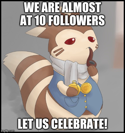 YAY! | WE ARE ALMOST AT 10 FOLLOWERS; LET US CELEBRATE! | image tagged in fancy furret | made w/ Imgflip meme maker