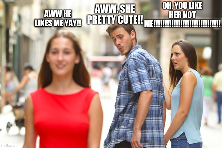 Distracted Boyfriend | OH, YOU LIKE HER NOT ME!!!!!!!!!!!!!!!!!!!!!!!!!!!!!! AWW, SHE PRETTY CUTE!! AWW HE LIKES ME YAY!! | image tagged in memes,distracted boyfriend | made w/ Imgflip meme maker