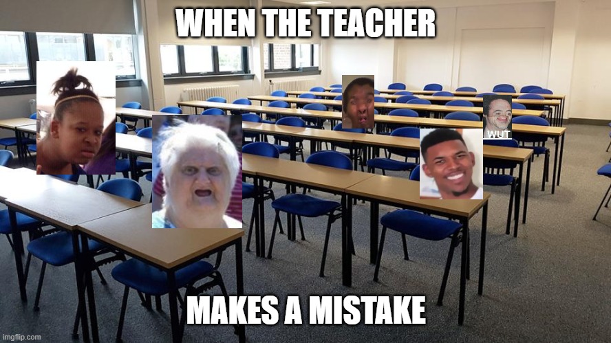 E | WHEN THE TEACHER; MAKES A MISTAKE | image tagged in wut,say what | made w/ Imgflip meme maker