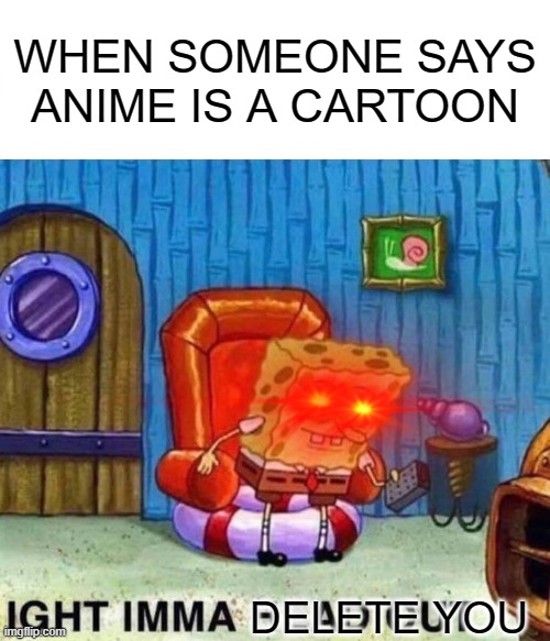 Spongebob Ight Imma Head Out Meme | WHEN SOMEONE SAYS ANIME IS A CARTOON; DELETE YOU | image tagged in memes,spongebob ight imma head out,anime,anime is not cartoon,spongebob | made w/ Imgflip meme maker