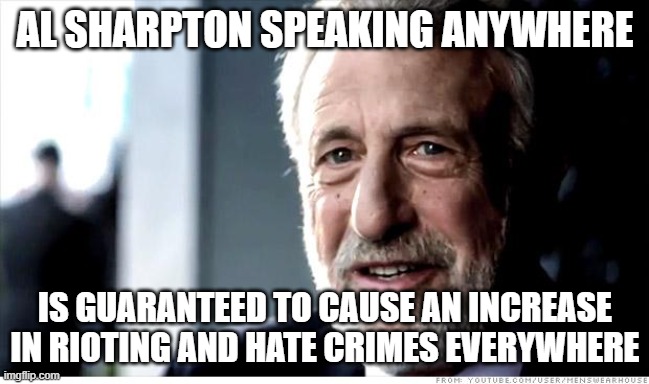 I Guarantee It Meme | AL SHARPTON SPEAKING ANYWHERE IS GUARANTEED TO CAUSE AN INCREASE IN RIOTING AND HATE CRIMES EVERYWHERE | image tagged in memes,i guarantee it | made w/ Imgflip meme maker