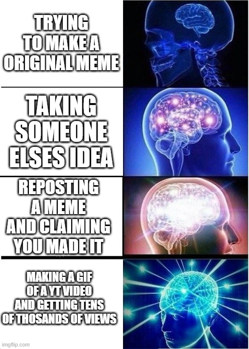 Imgflip front page | TRYING TO MAKE A ORIGINAL MEME; TAKING SOMEONE ELSES IDEA; REPOSTING A MEME AND CLAIMING YOU MADE IT; MAKING A GIF OF A YT VIDEO AND GETTING TENS OF THOSANDS OF VIEWS | image tagged in memes,expanding brain,upvote | made w/ Imgflip meme maker