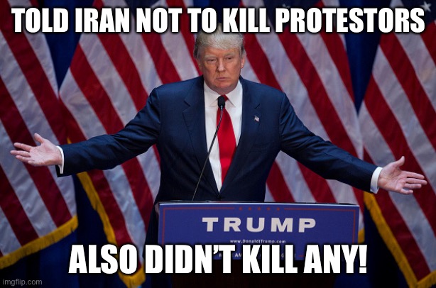 Liberals don’t want you to know that he lived up to his statement! | TOLD IRAN NOT TO KILL PROTESTORS; ALSO DIDN’T KILL ANY! | image tagged in donald trump,protest,funny,memes,politics | made w/ Imgflip meme maker
