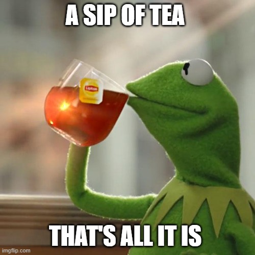 A sip of tea | A SIP OF TEA; THAT'S ALL IT IS | image tagged in memes,but that's none of my business,kermit the frog | made w/ Imgflip meme maker