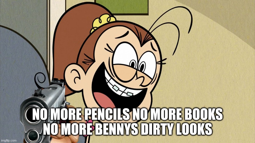 Kill Benny | NO MORE PENCILS NO MORE BOOKS
NO MORE BENNYS DIRTY LOOKS | image tagged in lunatic luan loud,antibenny,benny,the loud house | made w/ Imgflip meme maker
