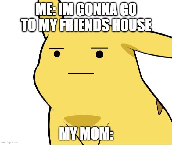 Pikachu Is Not Amused | ME: IM GONNA GO TO MY FRIENDS HOUSE; MY MOM: | image tagged in pikachu is not amused | made w/ Imgflip meme maker