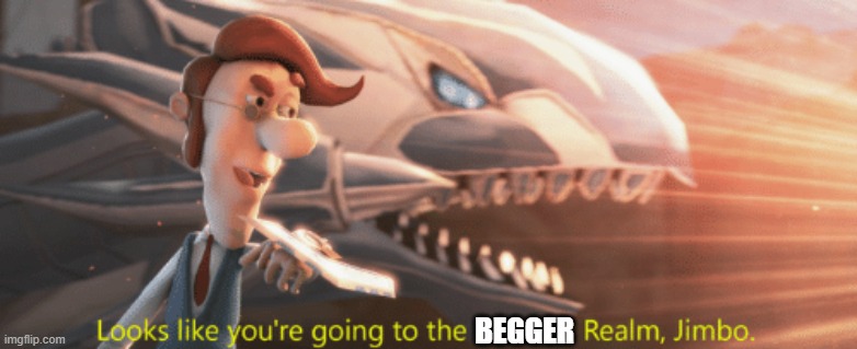 Looks like you're going to the Shadow Realm Jimbo | BEGGER | image tagged in looks like you're going to the shadow realm jimbo | made w/ Imgflip meme maker
