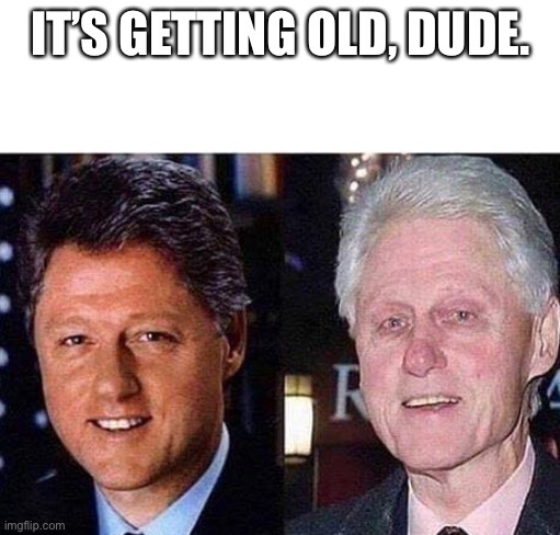 Bill Clinton Before & After | IT’S GETTING OLD, DUDE. | image tagged in bill clinton before  after | made w/ Imgflip meme maker