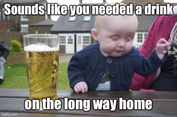 Drunk Baby Meme | Sounds like you needed a drink on the long way home | image tagged in memes,drunk baby | made w/ Imgflip meme maker