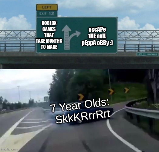 roBLox | ROBLOX GAMES THAT TAKE MONTHS TO MAKE; escAPe tHE evIL pEppA oBBy :); 7 Year Olds: 
SkkKRrrRrt | image tagged in memes,left exit 12 off ramp | made w/ Imgflip meme maker