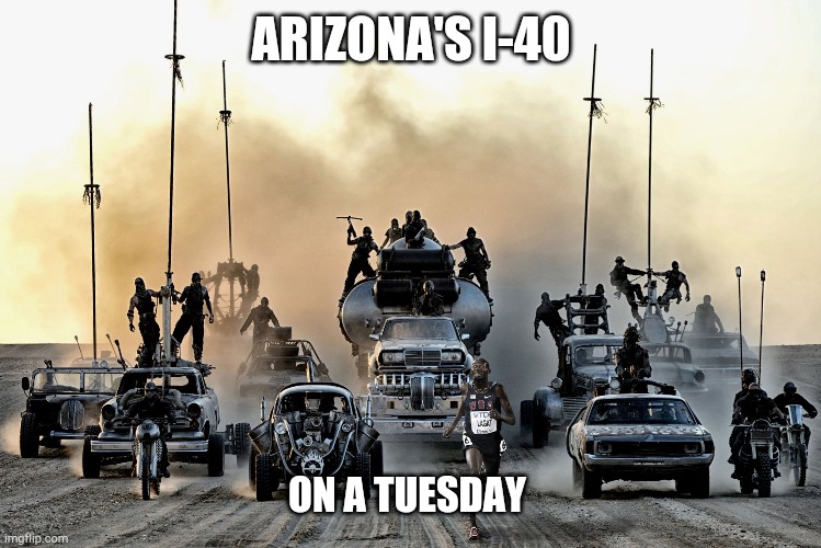 Mad Max | ARIZONA'S I-40; ON A TUESDAY | image tagged in mad max | made w/ Imgflip meme maker