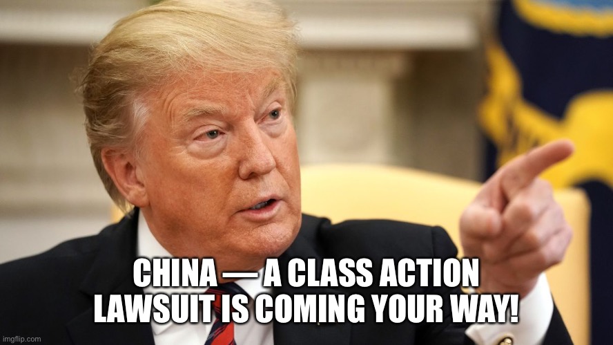 President Donald J. Trump Class Action Lawsuit Against China! | CHINA — A CLASS ACTION LAWSUIT IS COMING YOUR WAY! | image tagged in donald trump,trump,communism,covid-19,corona virus,china | made w/ Imgflip meme maker