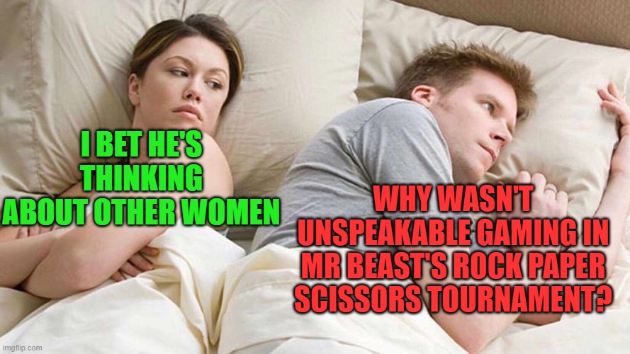 I Bet He's Thinking About Other Women Meme | I BET HE'S THINKING ABOUT OTHER WOMEN; WHY WASN'T UNSPEAKABLE GAMING IN MR BEAST'S ROCK PAPER SCISSORS TOURNAMENT? | image tagged in i bet he's thinking about other women | made w/ Imgflip meme maker