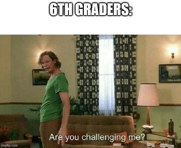 Are you challenging me? | 6TH GRADERS: | image tagged in are you challenging me | made w/ Imgflip meme maker