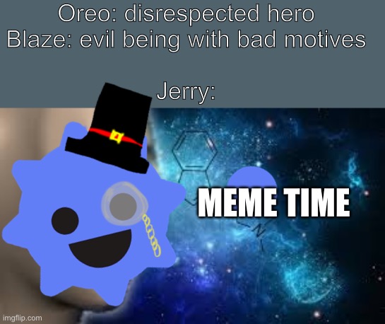 Yes | Oreo: disrespected hero
Blaze: evil being with bad motives
         


Jerry:; MEME TIME | image tagged in surreal | made w/ Imgflip meme maker