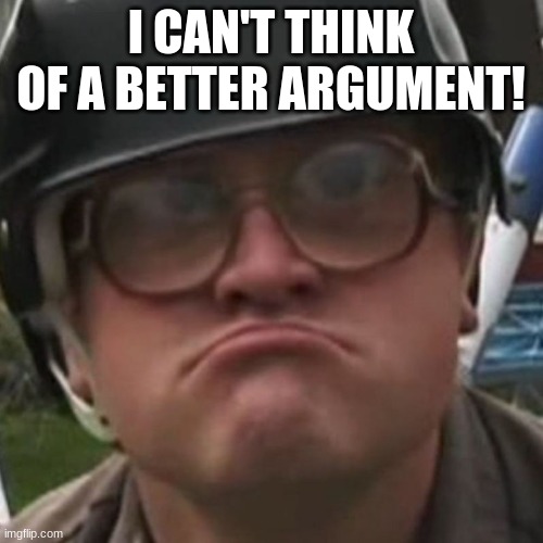 Makes Sense | I CAN'T THINK OF A BETTER ARGUMENT! | image tagged in makes sense | made w/ Imgflip meme maker