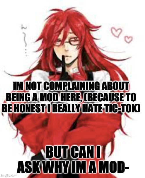 Grell | IM NOT COMPLAINING ABOUT BEING A MOD HERE, (BECAUSE TO BE HONEST I REALLY HATE TIC-TOK); BUT CAN I ASK WHY IM A MOD- | image tagged in grell | made w/ Imgflip meme maker