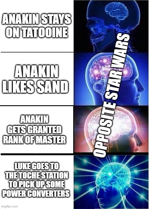 Opposite Star Wars Expanding brain | ANAKIN STAYS ON TATOOINE; ANAKIN LIKES SAND; OPPOSITE STAR WARS; ANAKIN GETS GRANTED RANK OF MASTER; LUKE GOES TO THE TOCHE STATION TO PICK UP SOME POWER CONVERTERS | image tagged in memes,expanding brain | made w/ Imgflip meme maker