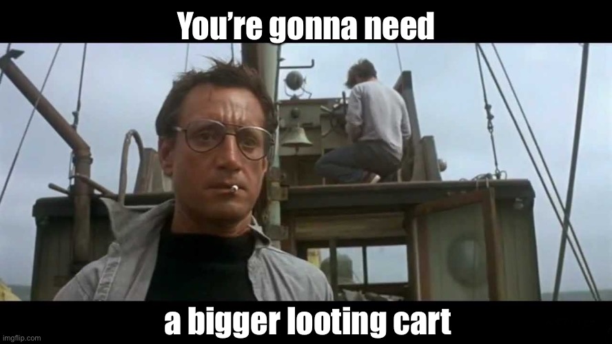 Jaws bigger boat | You’re gonna need a bigger looting cart | image tagged in jaws bigger boat | made w/ Imgflip meme maker