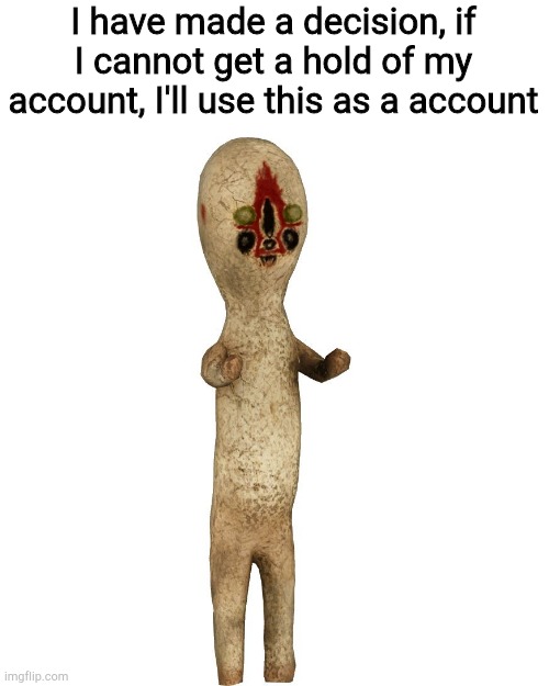 But if I do, you guys will have to help me get back to where I was | I have made a decision, if I cannot get a hold of my account, I'll use this as a account | image tagged in scp 173,we could also have hackers help | made w/ Imgflip meme maker