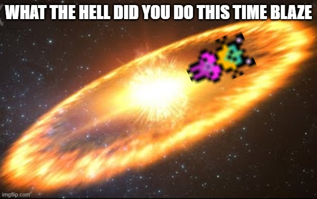 Blaze vs. Earth | WHAT THE HELL DID YOU DO THIS TIME BLAZE | image tagged in apocalypse | made w/ Imgflip meme maker