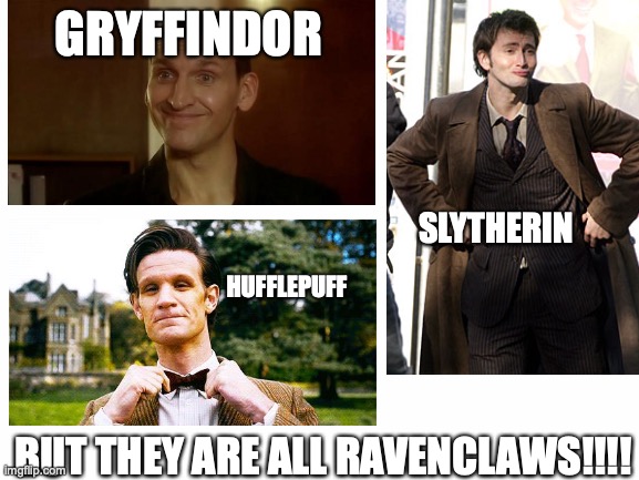 If you know Doctor Who and Harry Potter... | GRYFFINDOR; SLYTHERIN; HUFFLEPUFF; BUT THEY ARE ALL RAVENCLAWS!!!! | image tagged in blank white template,houses,the doctor,the ninth doctor,the tenth doctor,the eleventh doctor | made w/ Imgflip meme maker