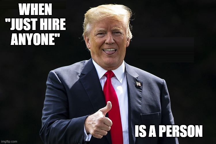 Hire Anyone | WHEN "JUST HIRE ANYONE"; IS A PERSON | image tagged in donald trump,president trump,riots,pandemic,dumbass | made w/ Imgflip meme maker