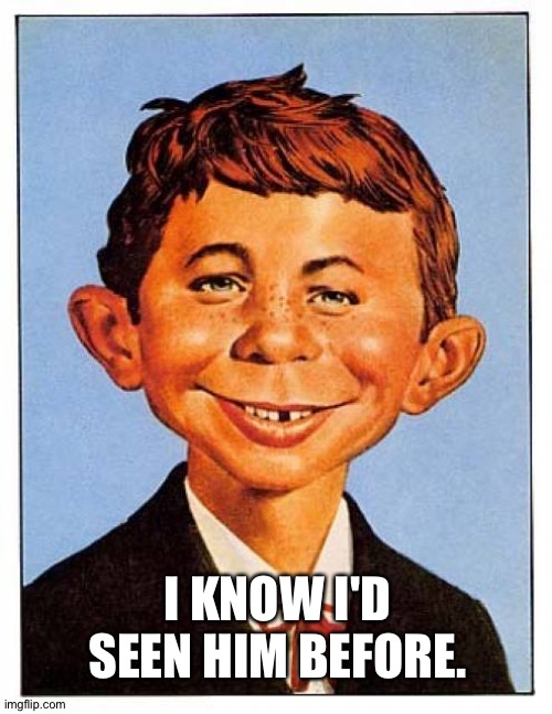 alfred-e-newman | I KNOW I'D SEEN HIM BEFORE. | image tagged in alfred-e-newman | made w/ Imgflip meme maker