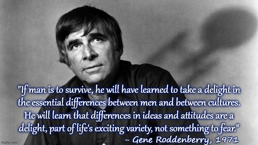 Gene Roddenberry | "If man is to survive, he will have learned to take a delight in
the essential differences between men and between cultures.
He will learn that differences in ideas and attitudes are a
delight, part of life's exciting variety, not something to fear."; - Gene Roddenberry, 1971 | image tagged in gene roddenberry,star trek,unity | made w/ Imgflip meme maker