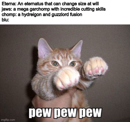 pew pew cat | Eterna: An eternatus that can change size at will
jaws: a mega garchomp with incredible cutting skills
chomp: a hydreigon and guzzlord fusion
blu: | image tagged in pew pew cat | made w/ Imgflip meme maker