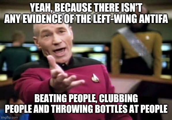 Picard Wtf Meme | YEAH, BECAUSE THERE ISN'T ANY EVIDENCE OF THE LEFT-WING ANTIFA BEATING PEOPLE, CLUBBING PEOPLE AND THROWING BOTTLES AT PEOPLE | image tagged in memes,picard wtf | made w/ Imgflip meme maker