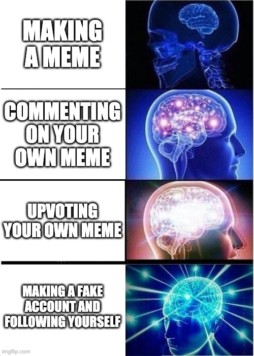 Expanding Brain Meme | MAKING A MEME; COMMENTING ON YOUR OWN MEME; UPVOTING YOUR OWN MEME; MAKING A FAKE ACCOUNT AND FOLLOWING YOURSELF | image tagged in memes,expanding brain | made w/ Imgflip meme maker