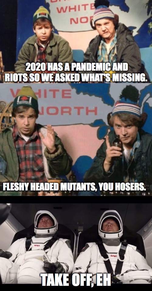 bob and doug leave earth | 2020 HAS A PANDEMIC AND RIOTS SO WE ASKED WHAT'S MISSING. FLESHY HEADED MUTANTS, YOU HOSERS. TAKE OFF, EH | image tagged in bob and doug mckenzie,spacex,hosers,pandemic | made w/ Imgflip meme maker
