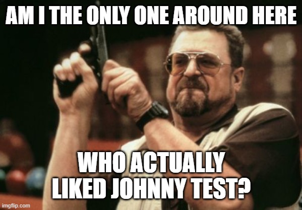 Honestly, if I hear one more online reviewer diss Johnny Test, I don't know what I'll do! | AM I THE ONLY ONE AROUND HERE; WHO ACTUALLY LIKED JOHNNY TEST? | image tagged in memes,am i the only one around here | made w/ Imgflip meme maker