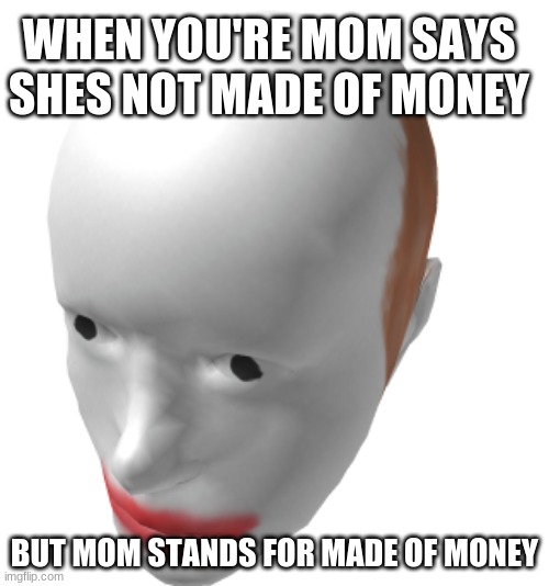 phillipe | WHEN YOU'RE MOM SAYS SHES NOT MADE OF MONEY; BUT MOM STANDS FOR MADE OF MONEY | image tagged in phillipe | made w/ Imgflip meme maker
