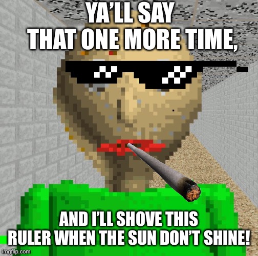 Baldi | YA’LL SAY  THAT ONE MORE TIME, AND I’LL SHOVE THIS RULER WHEN THE SUN DON’T SHINE! | image tagged in baldi | made w/ Imgflip meme maker