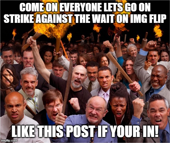 go on strike!!!! | COME ON EVERYONE LETS GO ON STRIKE AGAINST THE WAIT ON IMG FLIP; LIKE THIS POST IF YOUR IN! | image tagged in angry mob | made w/ Imgflip meme maker